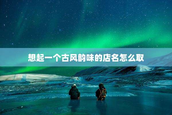 想起一个古风韵味的店名怎么取