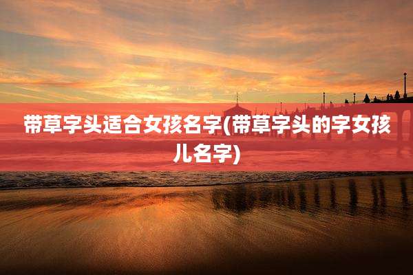 带草字头适合女孩名字(带草字头的字女孩儿名字)
