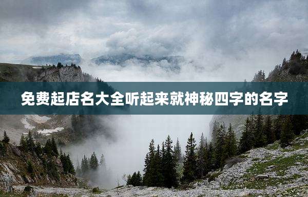 免费起店名大全听起来就神秘四字的名字