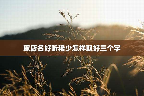 取店名好听稀少怎样取好三个字