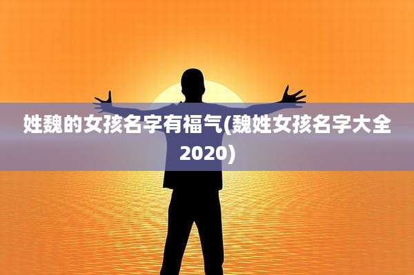 姓魏的女孩名字有福气(魏姓女孩名字大全2020)