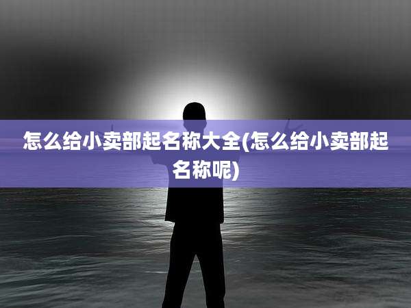 怎么给小卖部起名称大全(怎么给小卖部起名称呢)