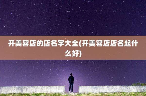 开美容店的店名字大全(开美容店店名起什么好)