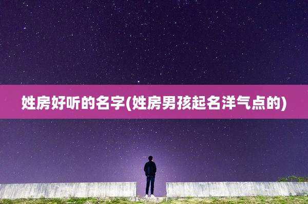 姓房好听的名字(姓房男孩起名洋气点的)