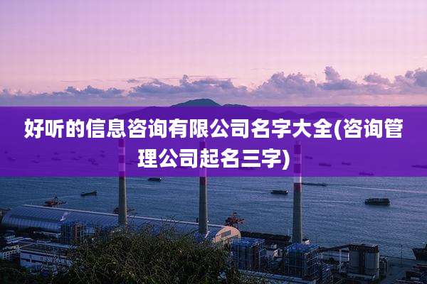 好听的信息咨询有限公司名字大全(咨询管理公司起名三字)