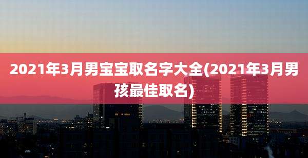 2021年3月男宝宝取名字大全(2021年3月男孩最佳取名)