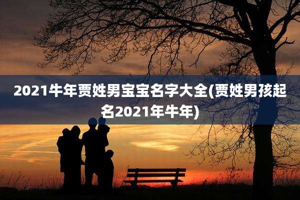 2021牛年贾姓男宝宝名字大全(贾姓男孩起名2021年牛年)