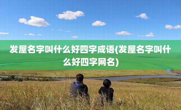 发屋名字叫什么好四字成语(发屋名字叫什么好四字网名)