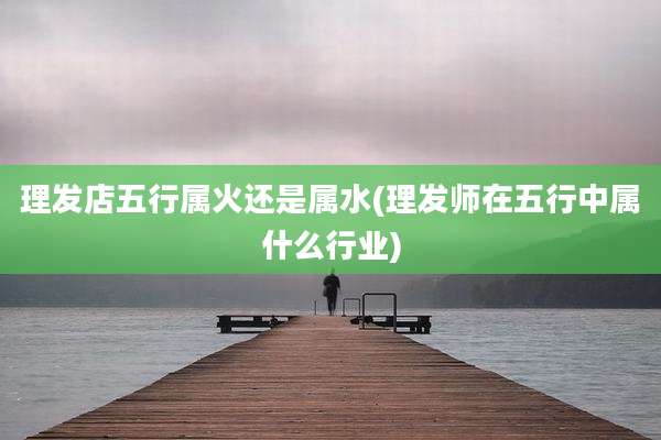 理发店五行属火还是属水(理发师在五行中属什么行业)