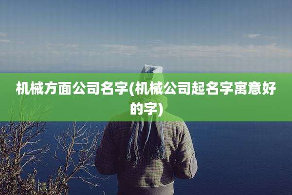 机械方面公司名字(机械公司起名字寓意好的字)