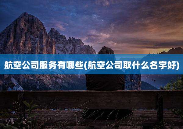 航空公司服务有哪些(航空公司取什么名字好)