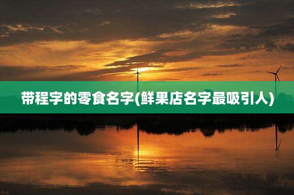 带程字的零食名字(鲜果店名字最吸引人)