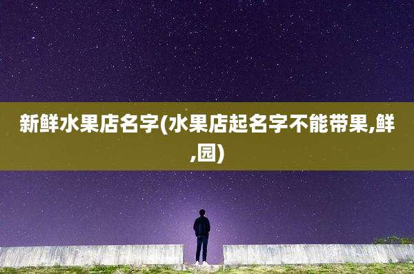 新鲜水果店名字(水果店起名字不能带果,鲜,园)