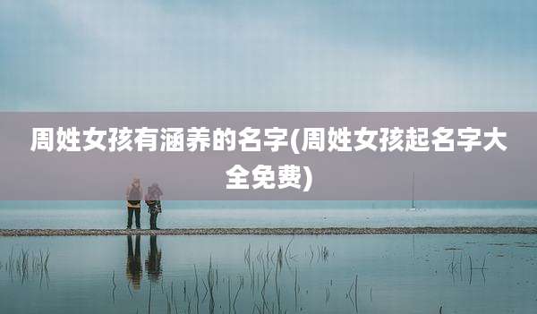 周姓女孩有涵养的名字(周姓女孩起名字大全免费)