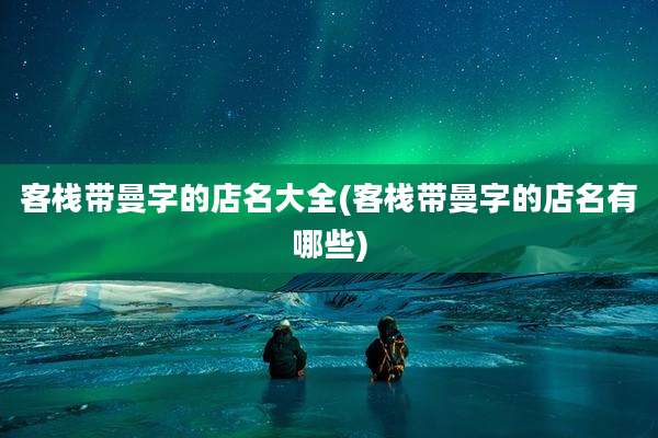 客栈带曼字的店名大全(客栈带曼字的店名有哪些)