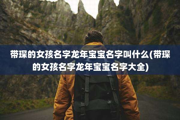 带琛的女孩名字龙年宝宝名字叫什么(带琛的女孩名字龙年宝宝名字大全)