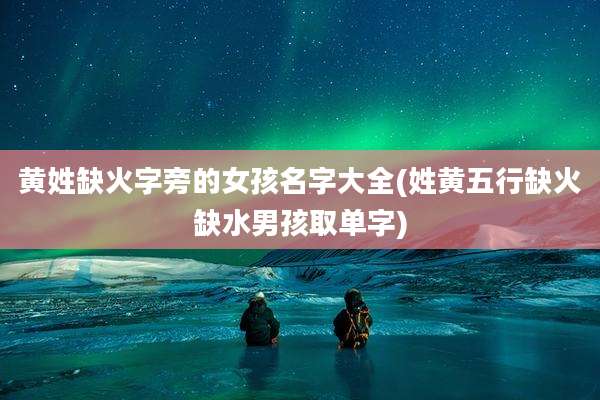 黄姓缺火字旁的女孩名字大全(姓黄五行缺火缺水男孩取单字)