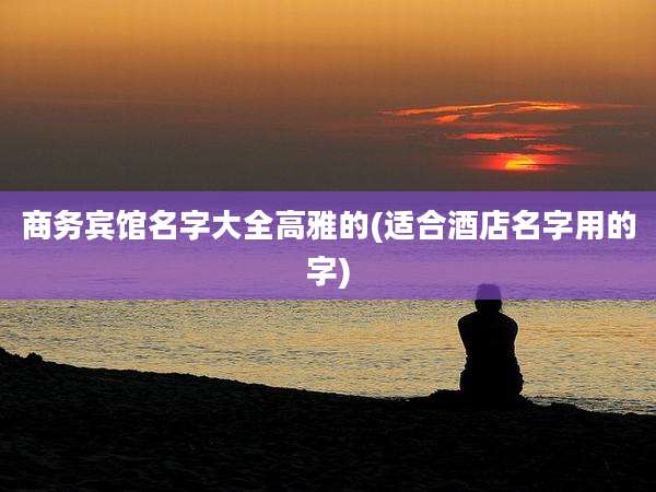 商务宾馆名字大全高雅的(适合酒店名字用的字)