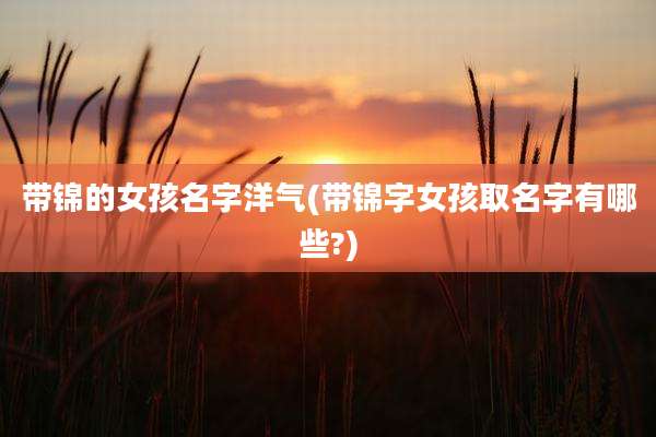 带锦的女孩名字洋气(带锦字女孩取名字有哪些?)
