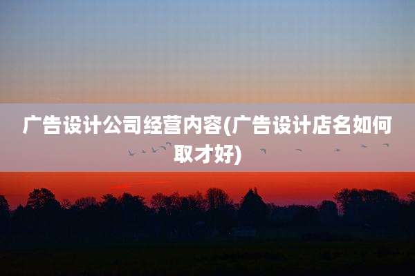 广告设计公司经营内容(广告设计店名如何取才好)
