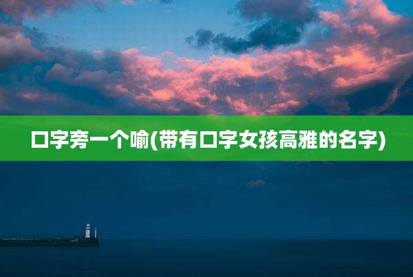 口字旁一个喻(带有口字女孩高雅的名字)