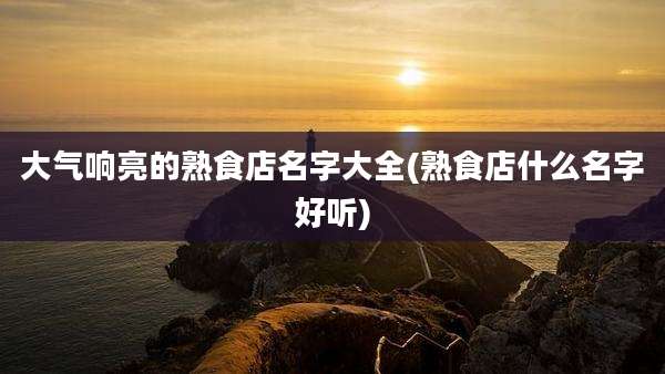 大气响亮的熟食店名字大全(熟食店什么名字好听)