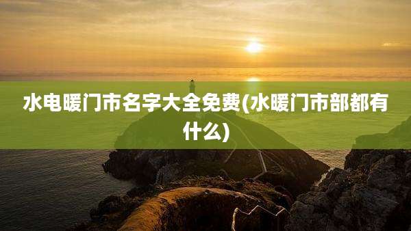 水电暖门市名字大全免费(水暖门市部都有什么)