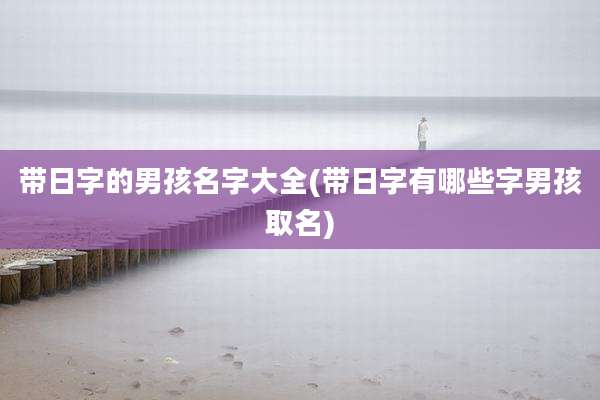 带日字的男孩名字大全(带日字有哪些字男孩取名)