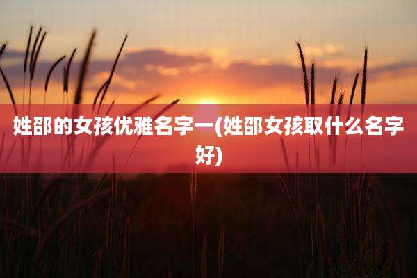姓邵的女孩优雅名字一(姓邵女孩取什么名字好)