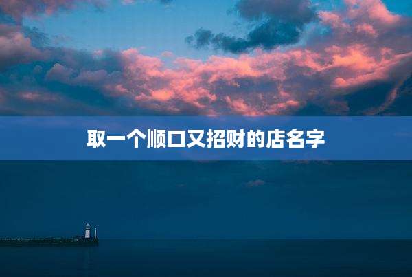 取一个顺口又招财的店名字