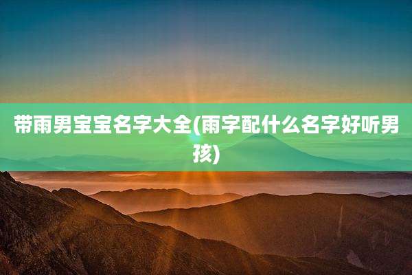 带雨男宝宝名字大全(雨字配什么名字好听男孩)