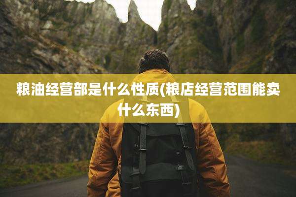粮油经营部是什么性质(粮店经营范围能卖什么东西)