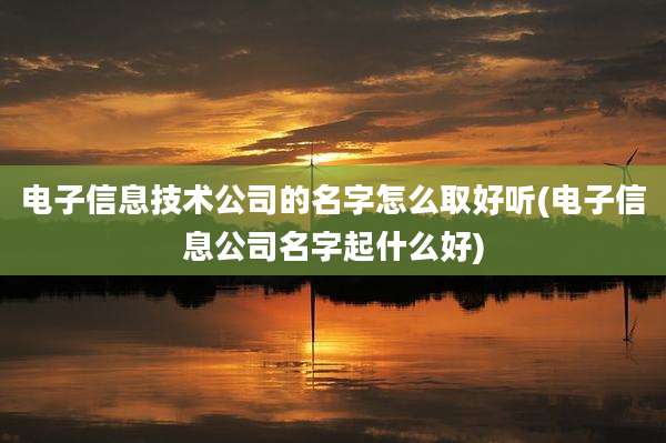 电子信息技术公司的名字怎么取好听(电子信息公司名字起什么好)
