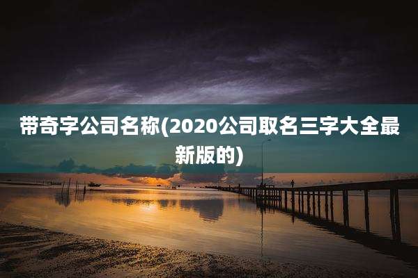 带奇字公司名称(2020公司取名三字大全最新版的)