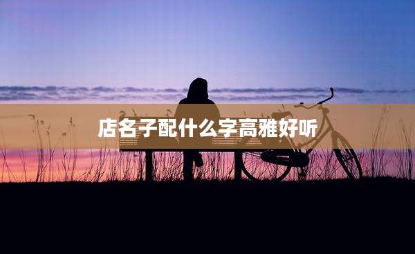 店名子配什么字高雅好听