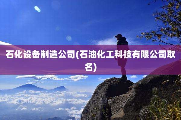 石化设备制造公司(石油化工科技有限公司取名)