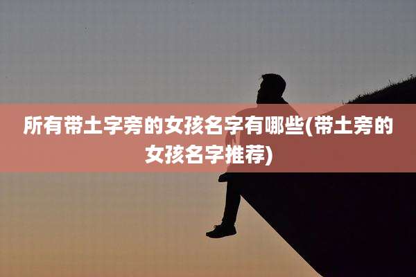 所有带土字旁的女孩名字有哪些(带土旁的女孩名字推荐)