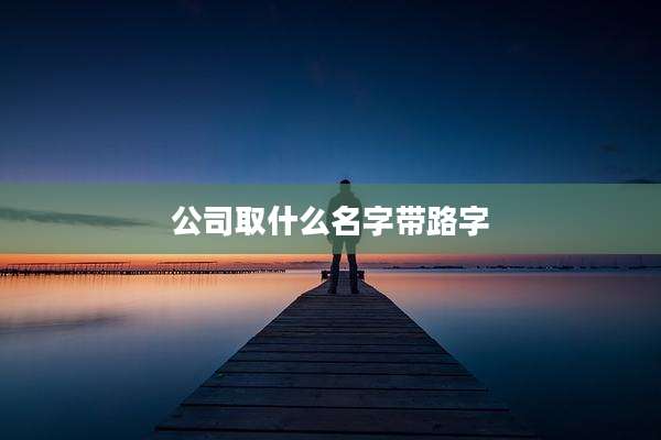 公司取什么名字带路字