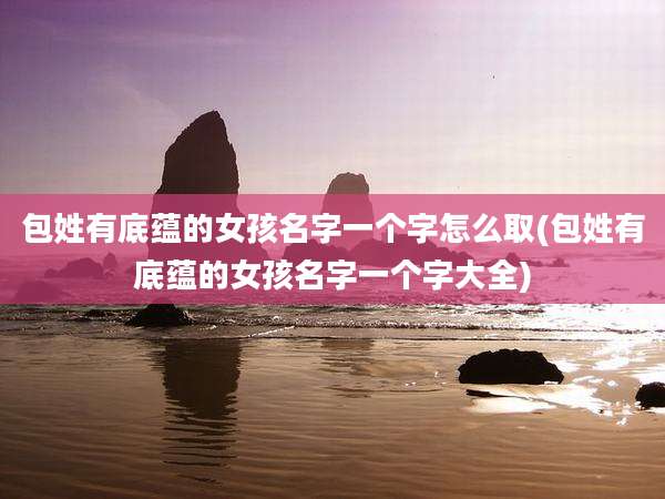 包姓有底蕴的女孩名字一个字怎么取(包姓有底蕴的女孩名字一个字大全)