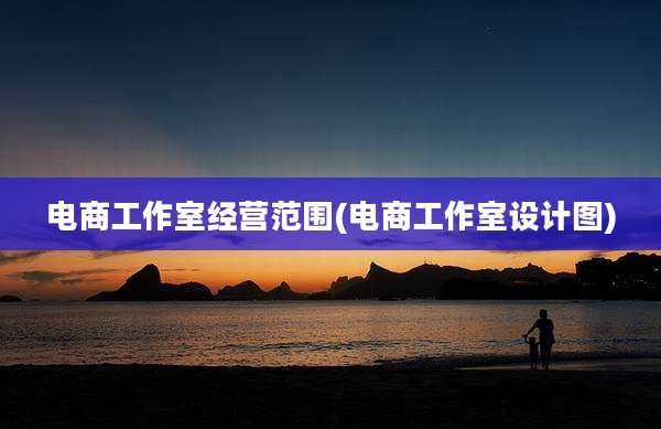 电商工作室经营范围(电商工作室设计图)