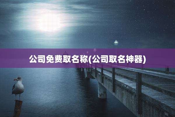公司免费取名称(公司取名神器)