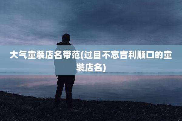 大气童装店名带范(过目不忘吉利顺口的童装店名)