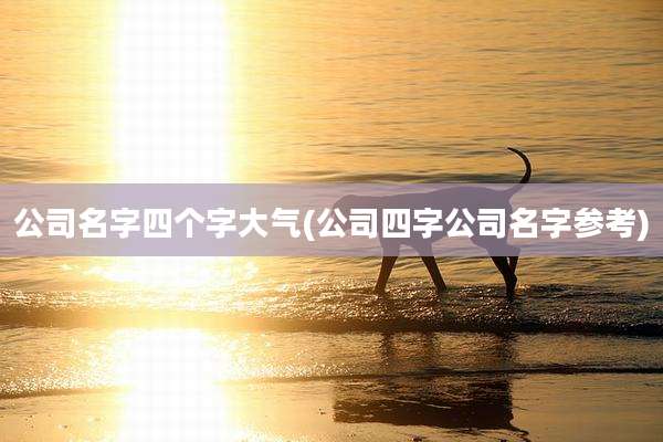 公司名字四个字大气(公司四字公司名字参考)