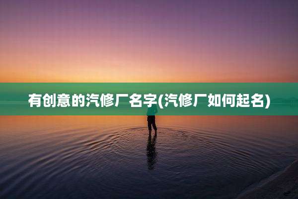 有创意的汽修厂名字(汽修厂如何起名)