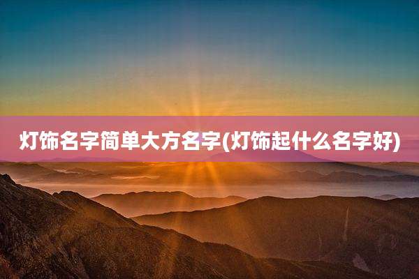 灯饰名字简单大方名字(灯饰起什么名字好)
