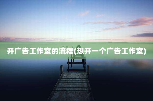 开广告工作室的流程(想开一个广告工作室)
