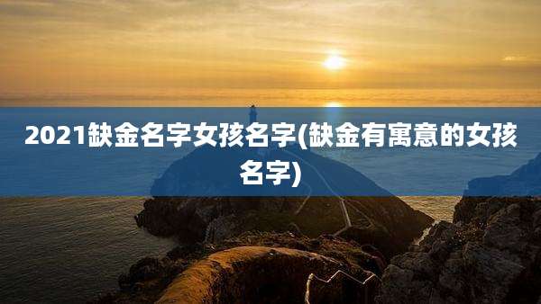 2021缺金名字女孩名字(缺金有寓意的女孩名字)