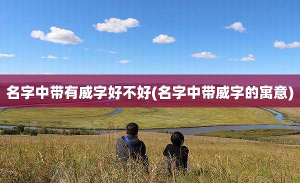 名字中带有威字好不好(名字中带威字的寓意)