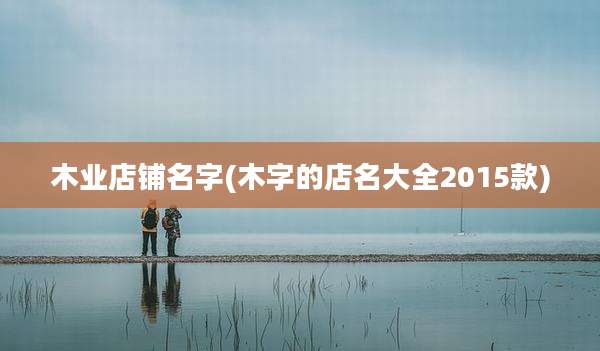木业店铺名字(木字的店名大全2015款)