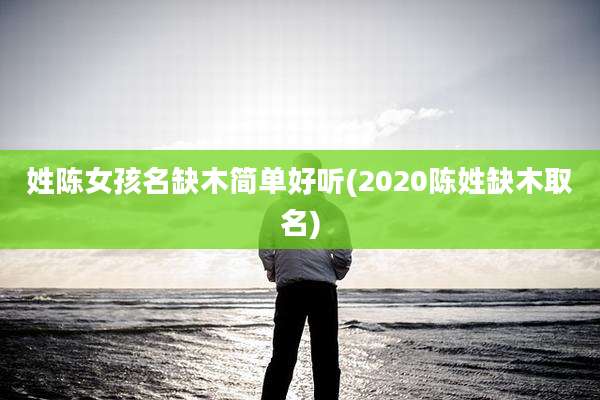姓陈女孩名缺木简单好听(2020陈姓缺木取名)